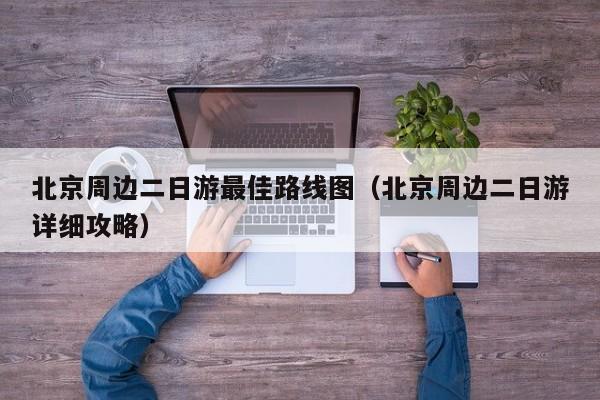 北京周边二日游最佳路线图(北京周边二日游详细攻略)