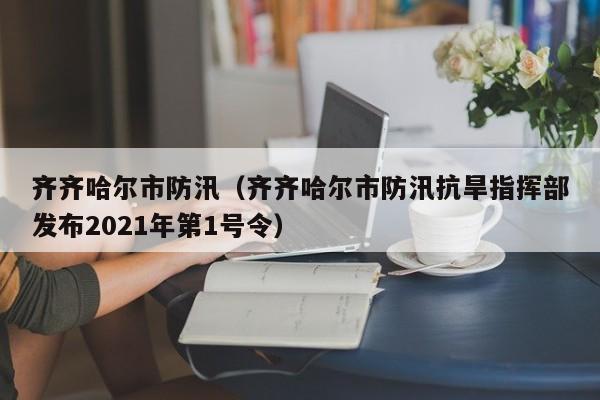 齐齐哈尔市防汛(齐齐哈尔市防汛抗旱指挥部发布2021年第1号令)