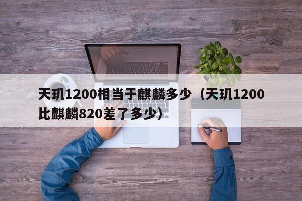 天玑1200相当于麒麟多少(天玑1200比麒麟820差了多少)