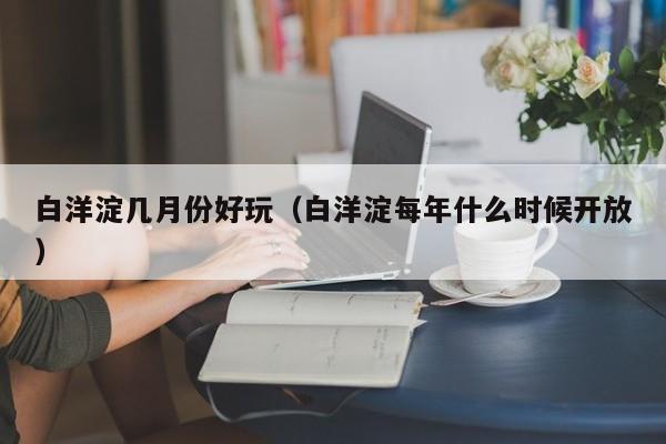 白洋淀几月份好玩(白洋淀每年什么时候开放)
