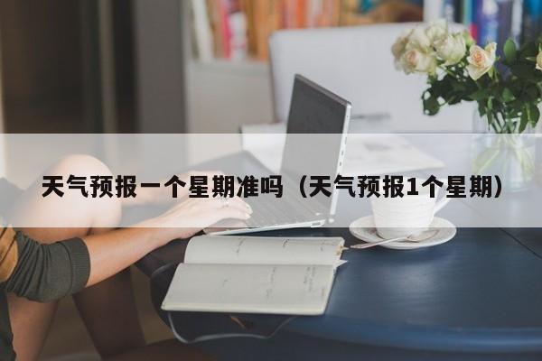 天气预报一个星期准吗(天气预报1个星期)