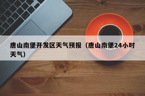 唐山南堡开发区天气预报(唐山南堡24小时天气)