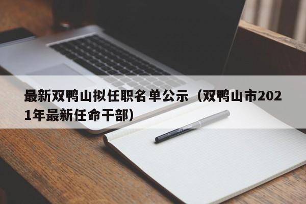 最新双鸭山拟任职名单公示(双鸭山市2021年最新任命干部)