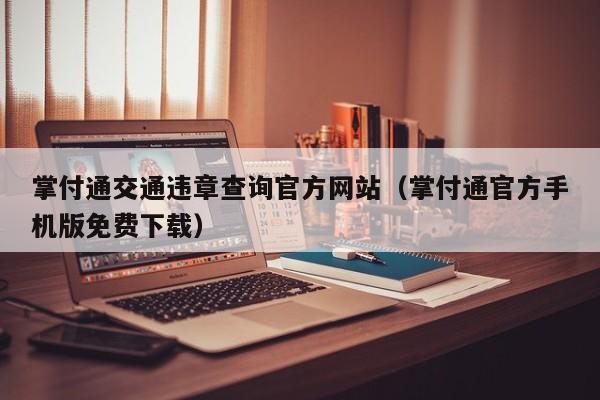 掌付通交通违章查询官方网站(掌付通官方手机版免费下载)