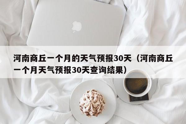 河南商丘一个月的天气预报30天(河南商丘一个月天气预报30天查询结果)