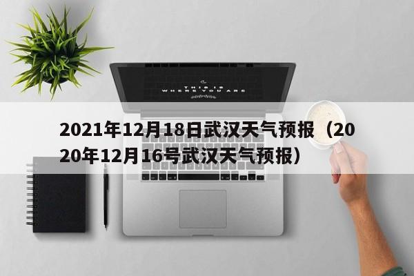 2021年12月18日武汉天气预报(2020年12月16号武汉天气预报)