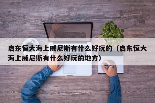 启东恒大海上威尼斯有什么好玩的(启东恒大海上威尼斯有什么好玩的地方)