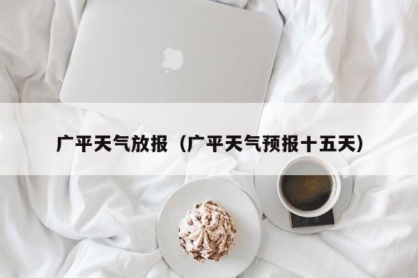 广平天气放报(广平天气预报十五天)