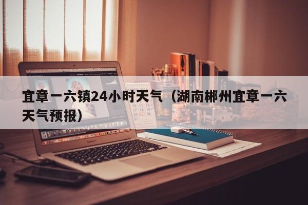 宜章一六镇24小时天气(湖南郴州宜章一六天气预报)