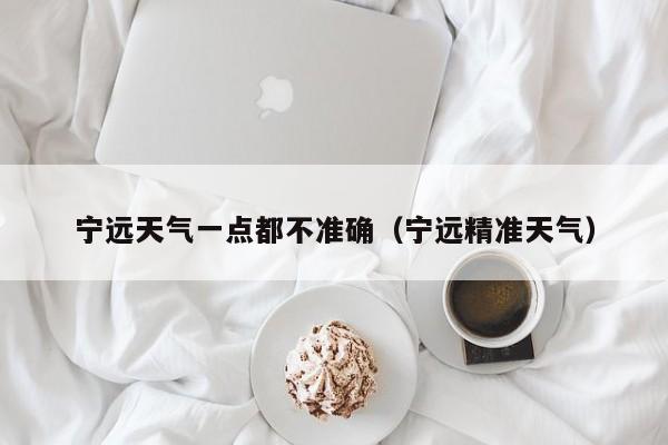 宁远天气一点都不准确(宁远精准天气)