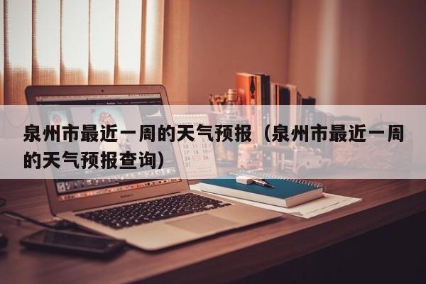 泉州市最近一周的天气预报(泉州市最近一周的天气预报查询)