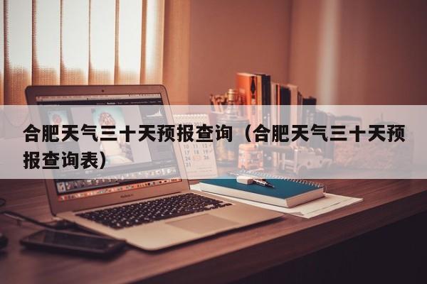 合肥天气三十天预报查询(合肥天气三十天预报查询表)