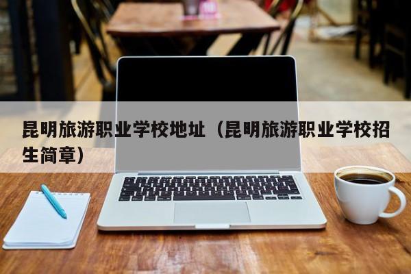 昆明旅游职业学校地址(昆明旅游职业学校招生简章)