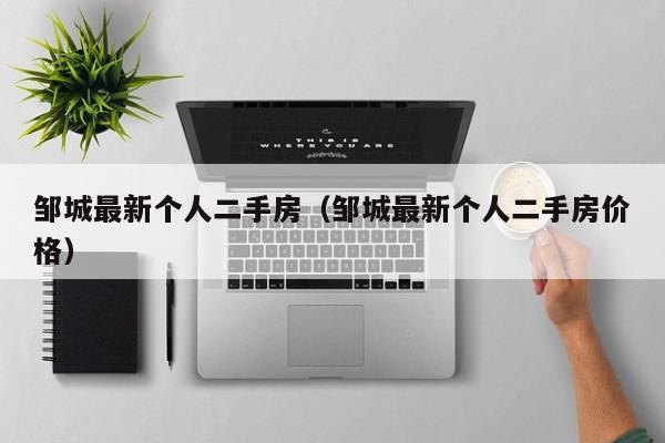 邹城最新个人二手房(邹城最新个人二手房价格)