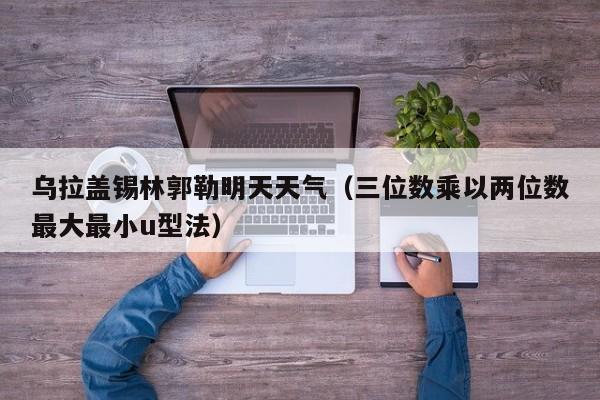 乌拉盖锡林郭勒明天天气(三位数乘以两位数最大最小u型法)