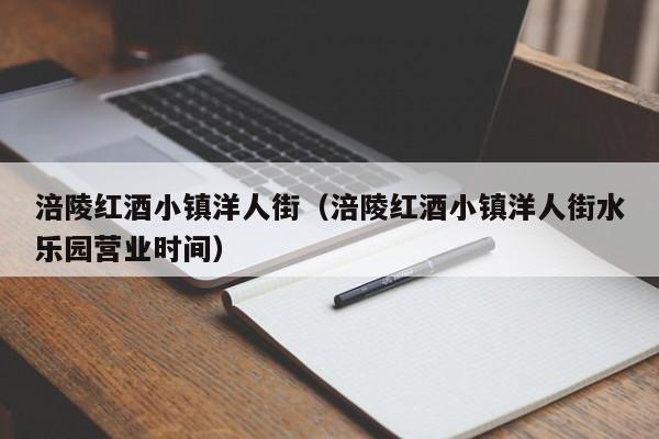 涪陵红酒小镇洋人街(涪陵红酒小镇洋人街水乐园营业时间)
