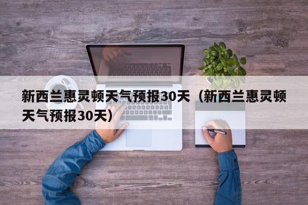 新西兰惠灵顿天气预报30天(新西兰惠灵顿天气预报30天)