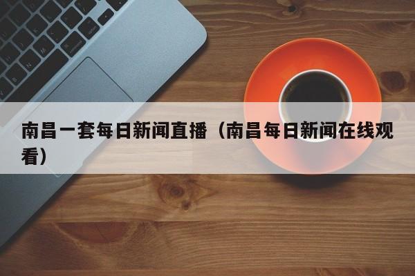 南昌一套每日新闻直播(南昌每日新闻在线观看)