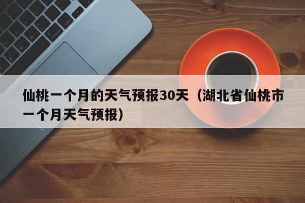 仙桃一个月的天气预报30天(湖北省仙桃市一个月天气预报)