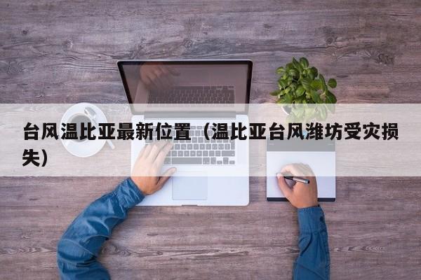 台风温比亚最新位置(温比亚台风潍坊受灾损失)