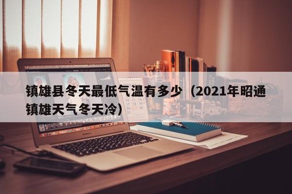 镇雄县冬天最低气温有多少(2021年昭通镇雄天气冬天冷)