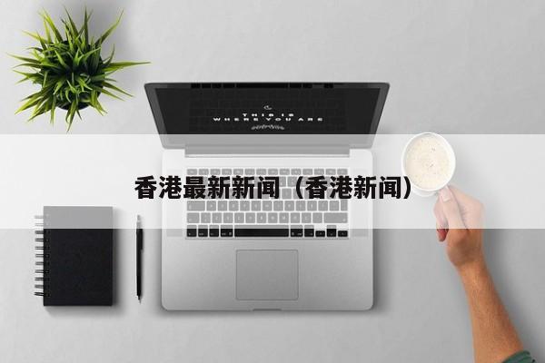 香港最新新闻(香港新闻)