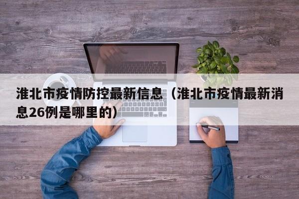 淮北市疫情防控最新信息(淮北市疫情最新消息26例是哪里的)