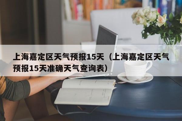 上海嘉定区天气预报15天(上海嘉定区天气预报15天准确天气查询表)