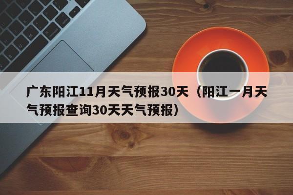 广东阳江11月天气预报30天(阳江一月天气预报查询30天天气预报)