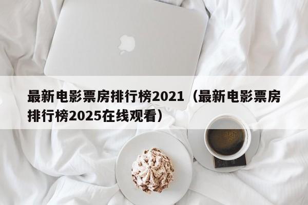 最新电影票房排行榜2021(最新电影票房排行榜2025在线观看)