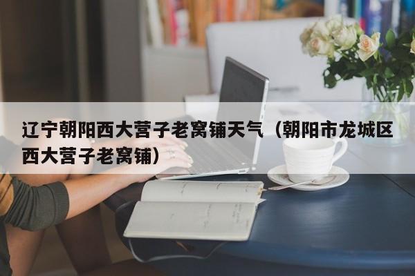 辽宁朝阳西大营子老窝铺天气(朝阳市龙城区西大营子老窝铺)