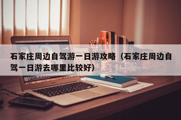 石家庄周边自驾游一日游攻略(石家庄周边自驾一日游去哪里比较好)