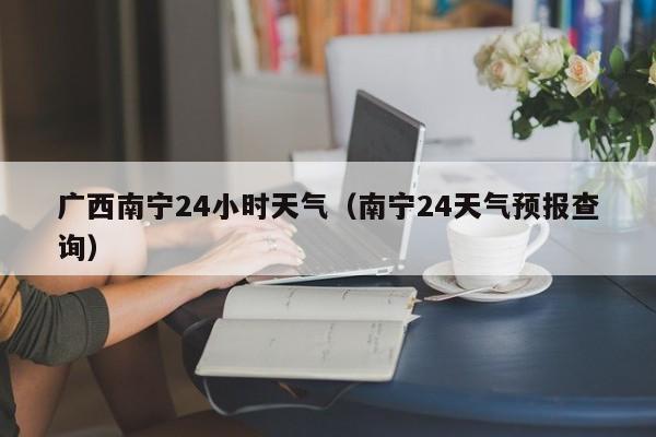 广西南宁24小时天气(南宁24天气预报查询)