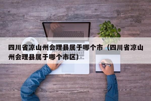 四川省凉山州会理县属于哪个市(四川省凉山州会理县属于哪个市区)