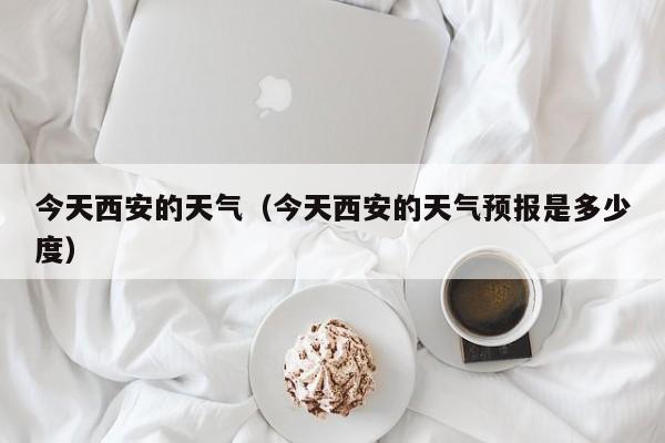 今天西安的天气(今天西安的天气预报是多少度)