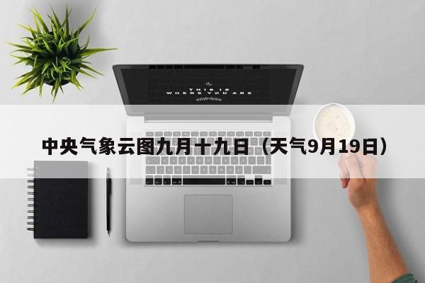 中央气象云图九月十九日(天气9月19日)