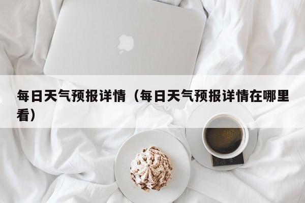 每日天气预报详情(每日天气预报详情在哪里看)