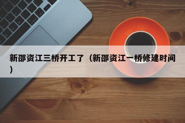 新邵资江三桥开工了(新邵资江一桥修建时间)