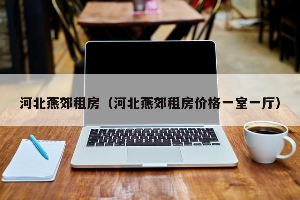 河北燕郊租房(河北燕郊租房价格一室一厅)