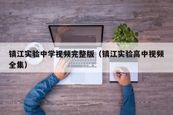 镇江实验中学视频完整版(镇江实验高中视频全集)