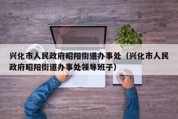 兴化市人民政府昭阳街道办事处(兴化市人民政府昭阳街道办事处领导班子)