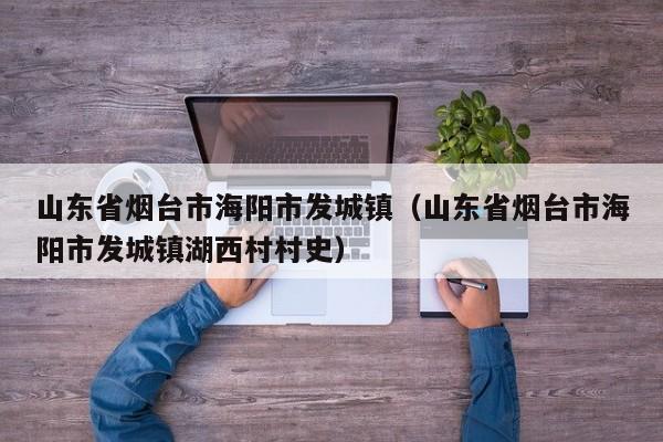 山东省烟台市海阳市发城镇(山东省烟台市海阳市发城镇湖西村村史)
