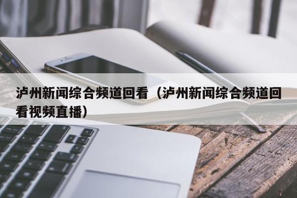 泸州新闻综合频道回看(泸州新闻综合频道回看视频直播)