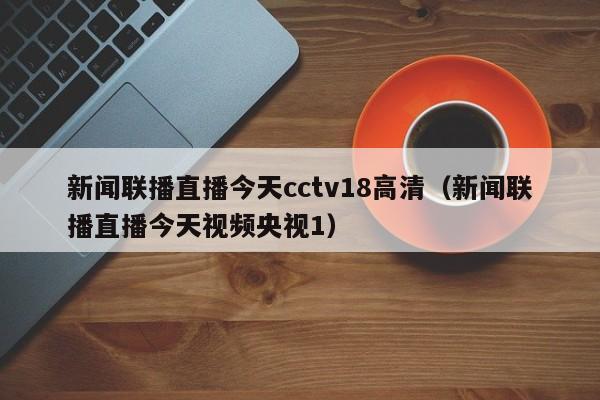 新闻联播直播今天cctv18高清(新闻联播直播今天视频央视1)