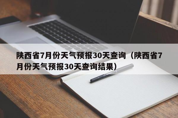 陕西省7月份天气预报30天查询(陕西省7月份天气预报30天查询结果)