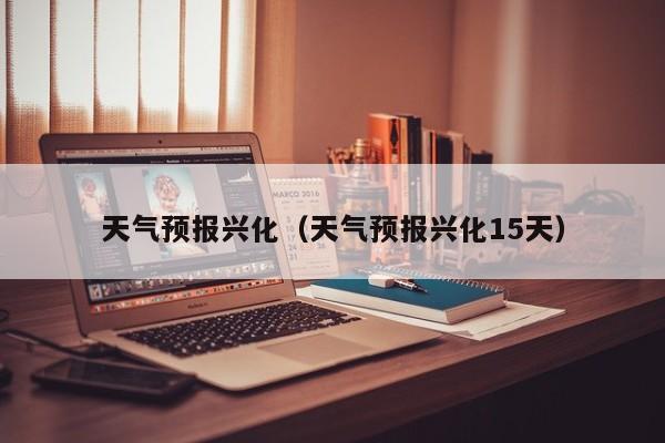 天气预报兴化(天气预报兴化15天)