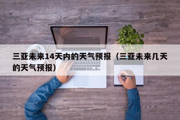 三亚未来14天内的天气预报(三亚未来几天的天气预报)