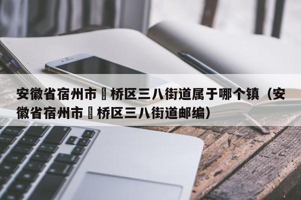安徽省宿州市埇桥区三八街道属于哪个镇(安徽省宿州市埇桥区三八街道邮编)