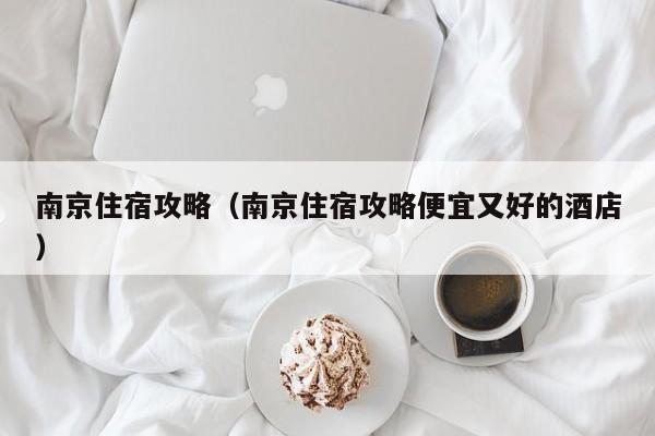 南京住宿攻略(南京住宿攻略便宜又好的酒店)