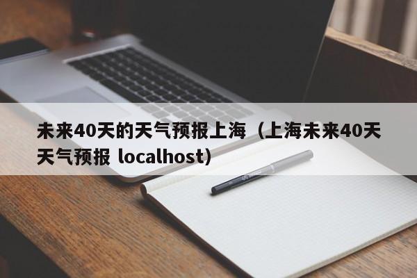 未来40天的天气预报上海(上海未来40天天气预报 localhost)